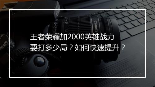 王者荣耀加2000英雄战力要打多少局？如何快速提升？