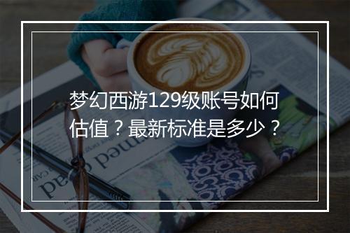 梦幻西游129级账号如何估值？最新标准是多少？