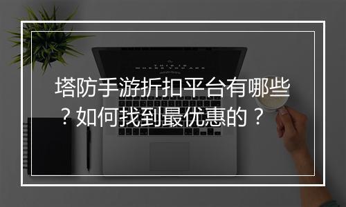 塔防手游折扣平台有哪些?如何找到最优惠的?