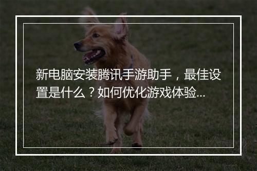 新电脑安装腾讯手游助手,最佳设置是什么?如何优化游戏体验?