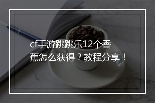 cf手游跳跳乐12个香蕉怎么获得?教程分享!