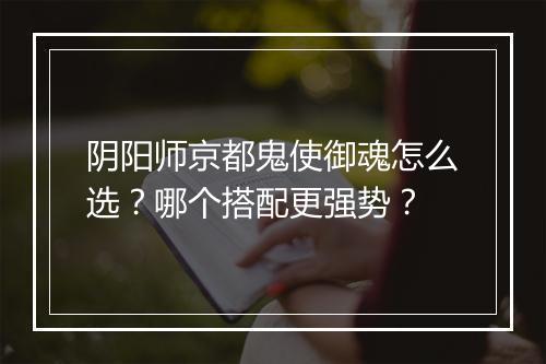阴阳师京都鬼使御魂怎么选?哪个搭配更强势?