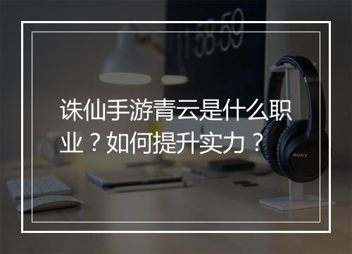 诛仙手游青云是什么职业?如何提升实力?