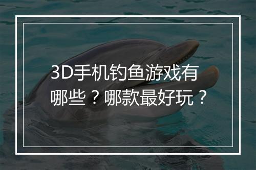 3D手机钓鱼游戏有哪些？哪款最好玩？
