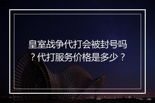 皇室战争代打会被封号吗?代打服务价格是多少?