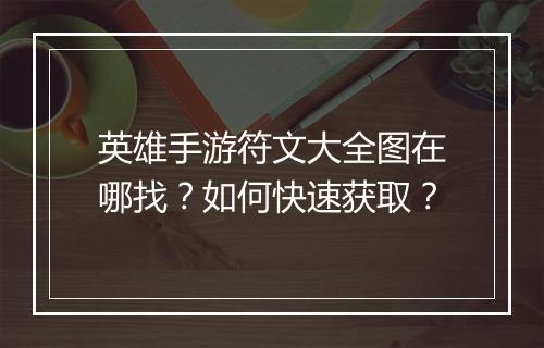 英雄手游符文大全图在哪找?如何快速获取?
