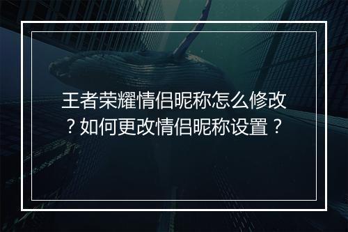 王者荣耀情侣昵称怎么修改?如何更改情侣昵称设置?