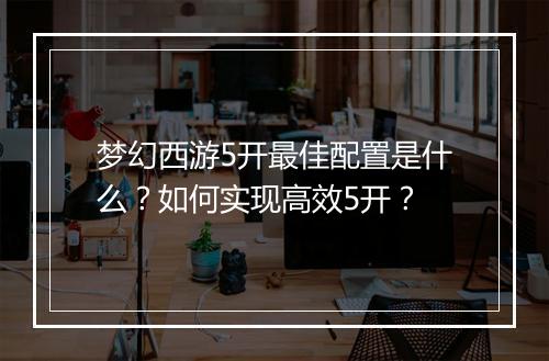 梦幻西游5开最佳配置是什么?如何实现高效5开?