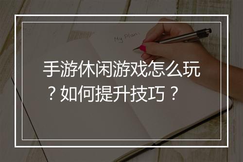 手游休闲游戏怎么玩?如何提升技巧?
