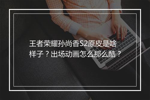 王者荣耀孙尚香S2原皮是啥样子?出场动画怎么那么酷?