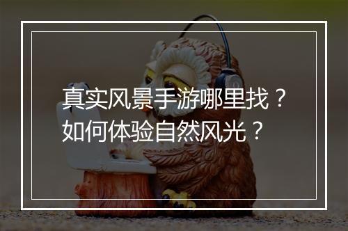 真实风景手游哪里找?如何体验自然风光?