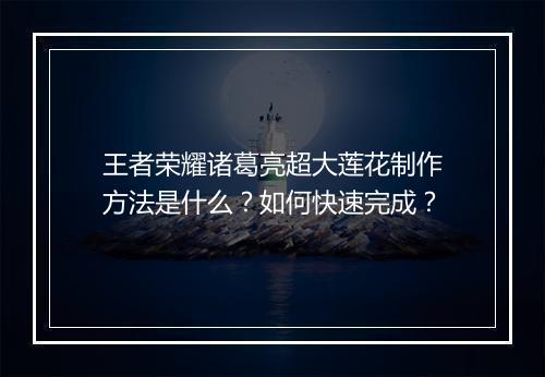 王者荣耀诸葛亮超大莲花制作方法是什么?如何快速完成?