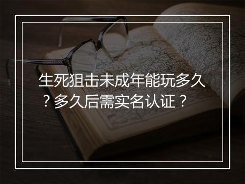 生死狙击未成年能玩多久？多久后需实名认证？