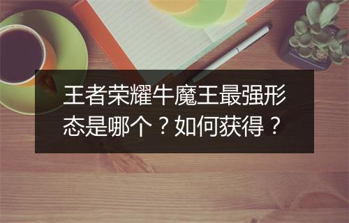 王者荣耀牛魔王最强形态是哪个?如何获得?