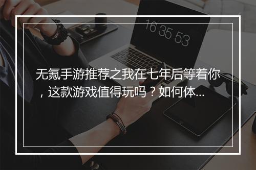 无氪手游推荐之我在七年后等着你,这款游戏值得玩吗?如何体验?
