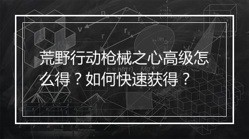 荒野行动枪械之心高级怎么得?如何快速获得?