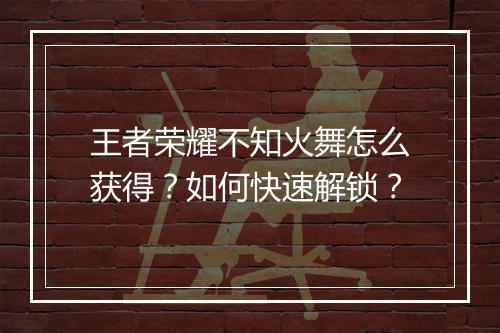 王者荣耀不知火舞怎么获得?如何快速解锁?