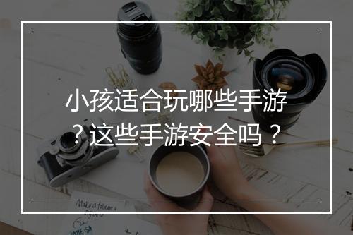 小孩适合玩哪些手游?这些手游安全吗?