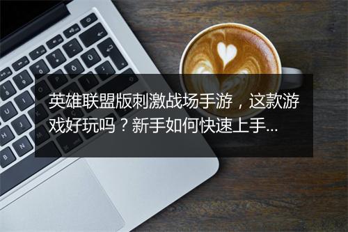 英雄联盟版刺激战场手游,这款游戏好玩吗?新手如何快速上手?