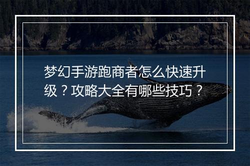 梦幻手游跑商者怎么快速升级？攻略大全有哪些技巧？
