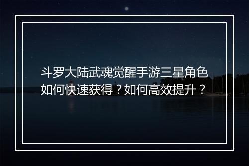 斗罗大陆武魂觉醒手游三星角色如何快速获得?如何高效提升?