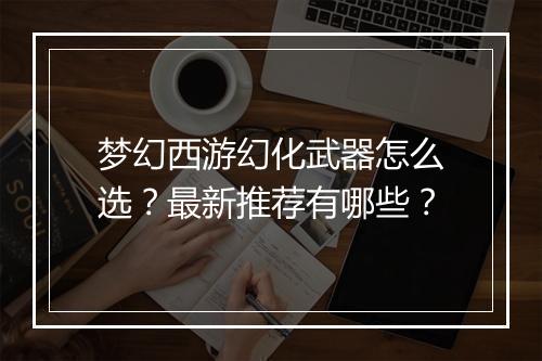 梦幻西游幻化武器怎么选?最新推荐有哪些?