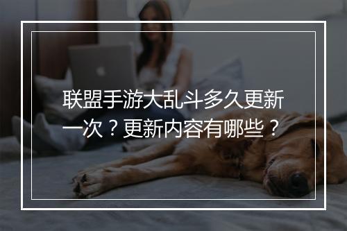 联盟手游大乱斗多久更新一次？更新内容有哪些？