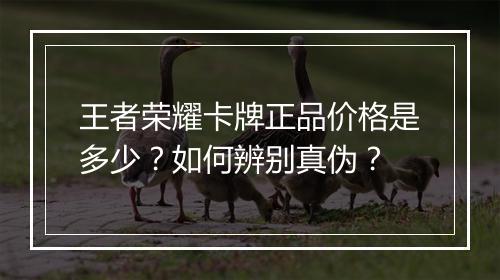 王者荣耀卡牌正品价格是多少?如何辨别真伪?