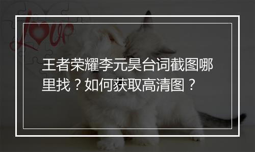 王者荣耀李元昊台词截图哪里找？如何获取高清图？