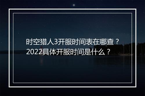 时空猎人3开服时间表在哪查?2022具体开服时间是什么?