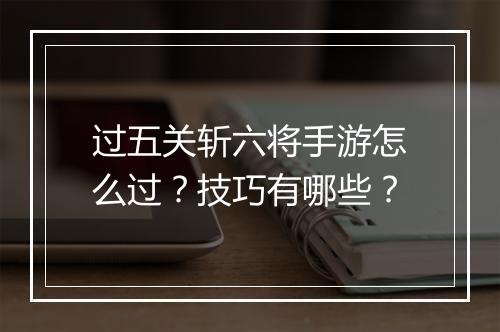 过五关斩六将手游怎么过?技巧有哪些?