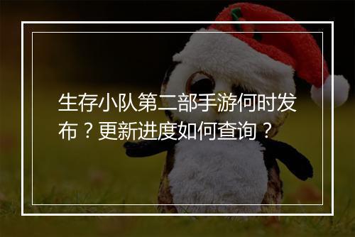 生存小队第二部手游何时发布?更新进度如何查询?