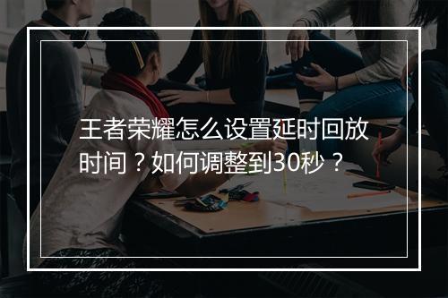 王者荣耀怎么设置延时回放时间？如何调整到30秒？