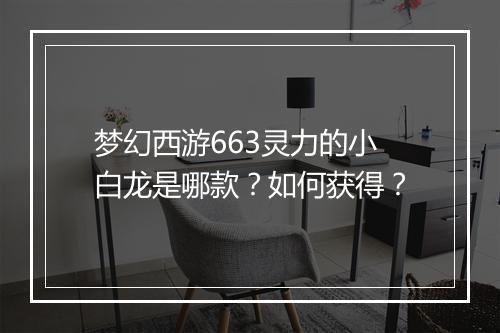 梦幻西游663灵力的小白龙是哪款?如何获得?