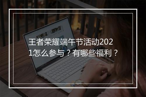 王者荣耀端午节活动2021怎么参与?有哪些福利?