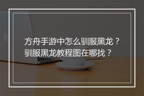 方舟手游中怎么驯服黑龙？驯服黑龙教程图在哪找？