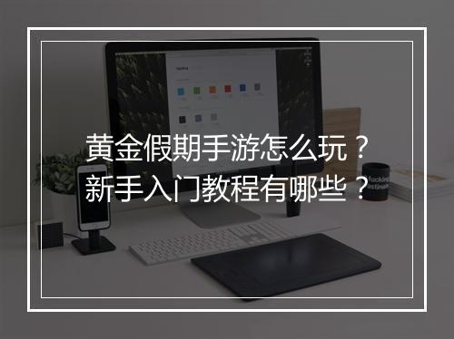 黄金假期手游怎么玩？新手入门教程有哪些？