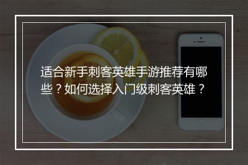 适合新手刺客英雄手游推荐有哪些？如何选择入门级刺客英雄？