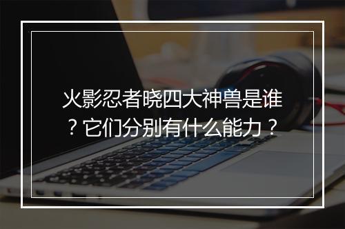 火影忍者晓四大神兽是谁?它们分别有什么能力?