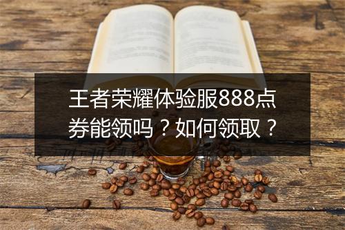 王者荣耀体验服888点券能领吗？如何领取？