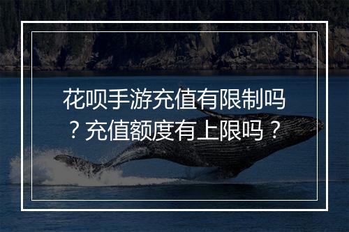 花呗手游充值有限制吗?充值额度有上限吗?