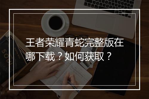 王者荣耀青蛇完整版在哪下载？如何获取？