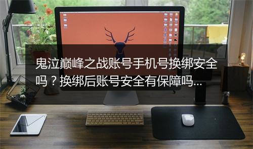 鬼泣巅峰之战账号手机号换绑安全吗?换绑后账号安全有保障吗?