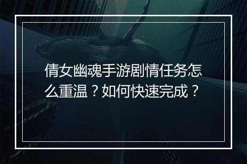 倩女幽魂手游剧情任务怎么重温?如何快速完成?