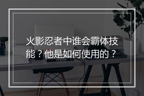 火影忍者中谁会霸体技能？他是如何使用的？