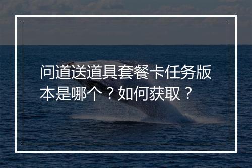 问道送道具套餐卡任务版本是哪个？如何获取？