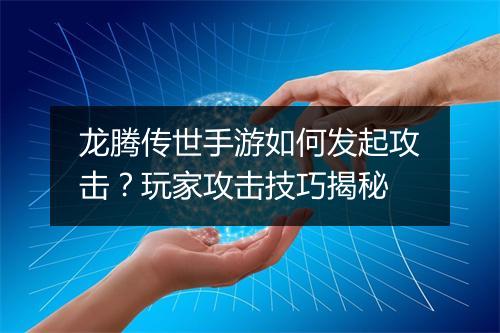 龙腾传世手游如何发起攻击？玩家攻击技巧揭秘