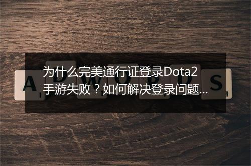 为什么完美通行证登录Dota2手游失败?如何解决登录问题?