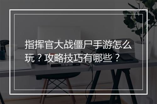 指挥官大战僵尸手游怎么玩？攻略技巧有哪些？