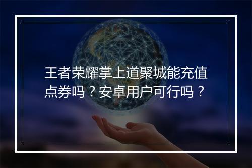 王者荣耀掌上道聚城能充值点券吗?安卓用户可行吗?